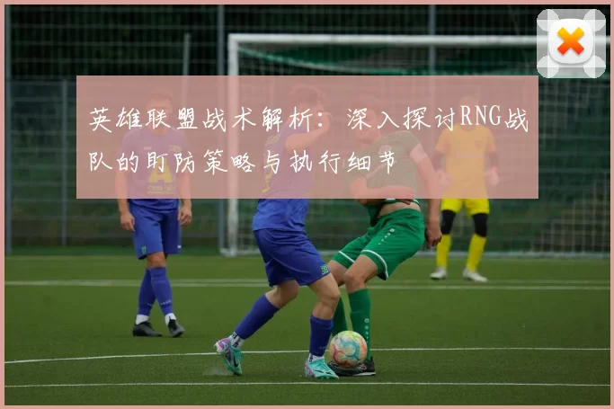 英雄联盟战术解析：深入探讨RNG战队的盯防策略与执行细节