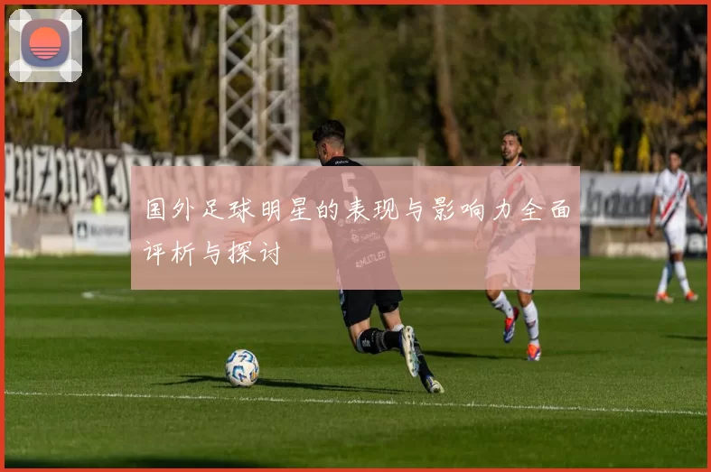 国外足球明星的表现与影响力全面评析与探讨
