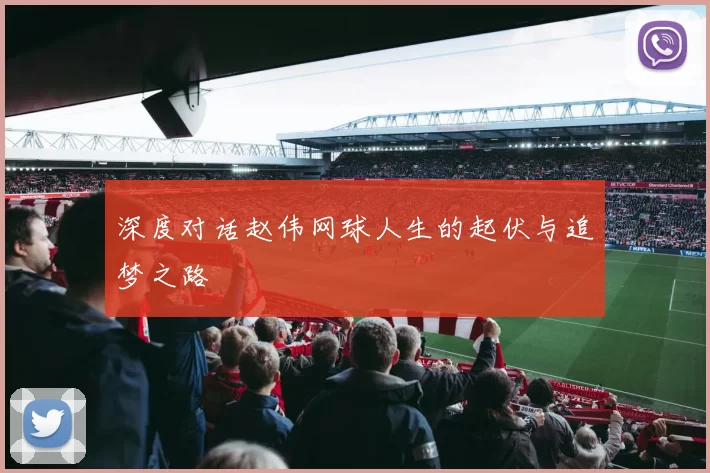 深度对话赵伟网球人生的起伏与追梦之路