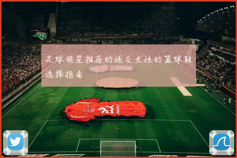 足球明星推荐的适合女性的篮球鞋选择指南