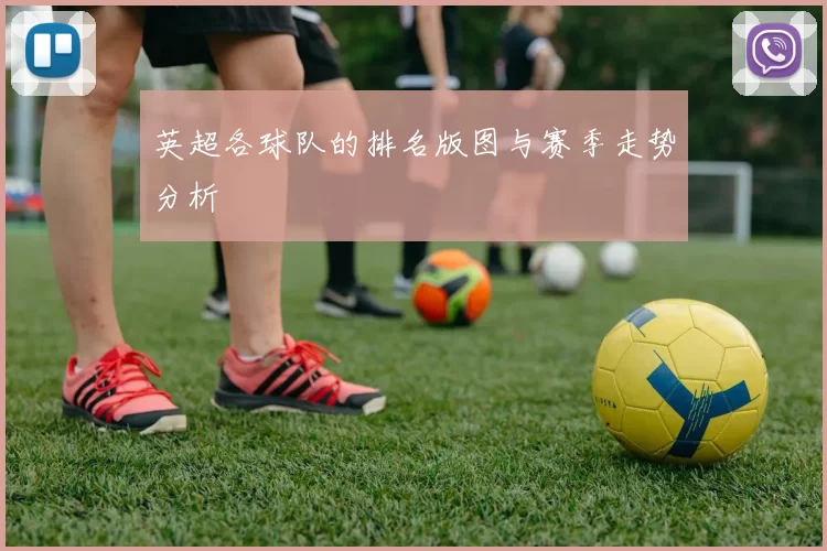 英超各球队的排名版图与赛季走势分析