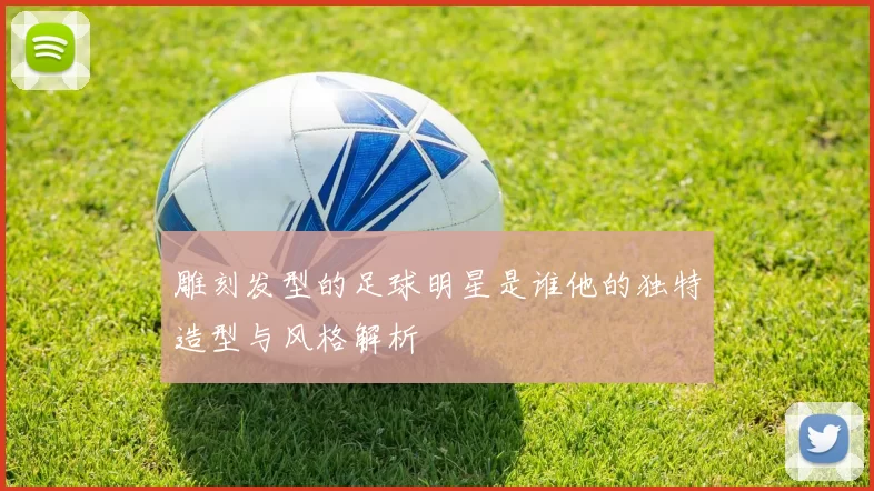 雕刻发型的足球明星是谁他的独特造型与风格解析