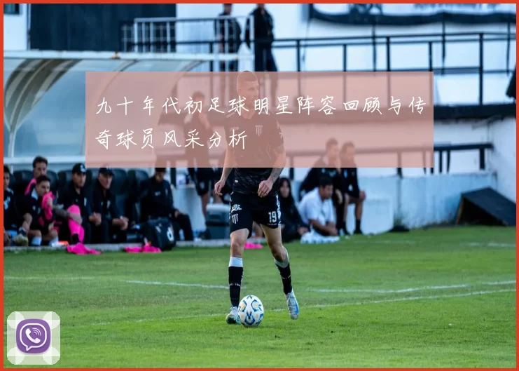九十年代初足球明星阵容回顾与传奇球员风采分析