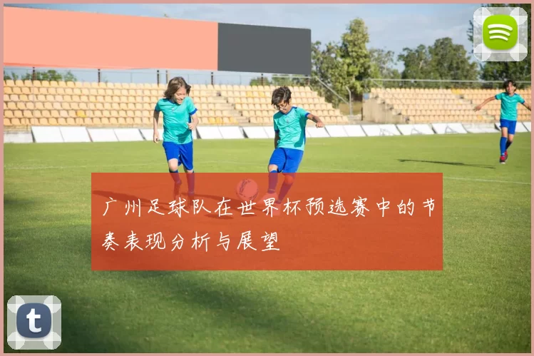 广州足球队在世界杯预选赛中的节奏表现分析与展望
