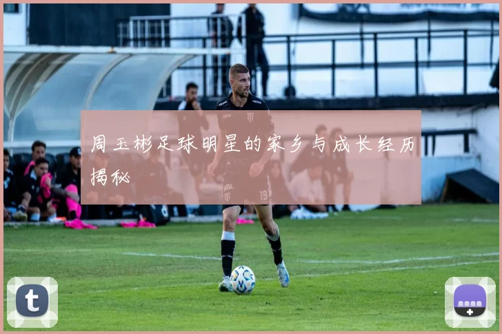 周玉彬足球明星的家乡与成长经历揭秘