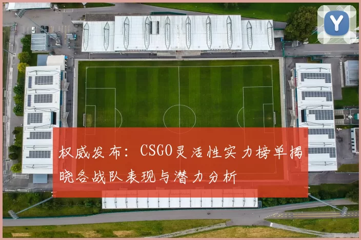权威发布：CSGO灵活性实力榜单揭晓各战队表现与潜力分析