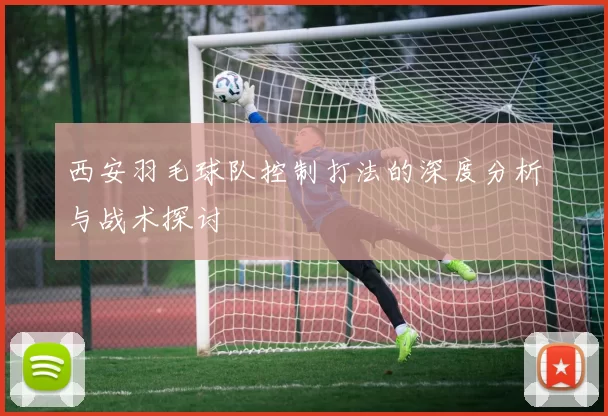 西安羽毛球队控制打法的深度分析与战术探讨
