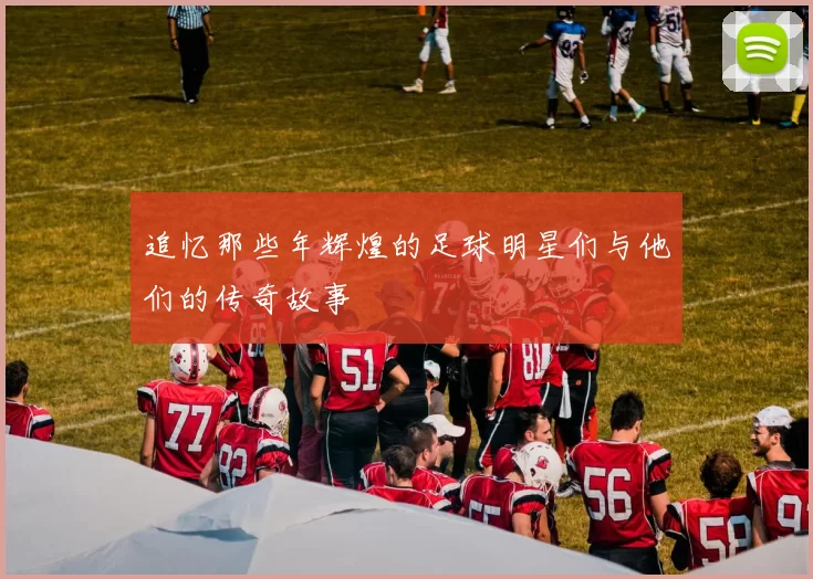追忆那些年辉煌的足球明星们与他们的传奇故事