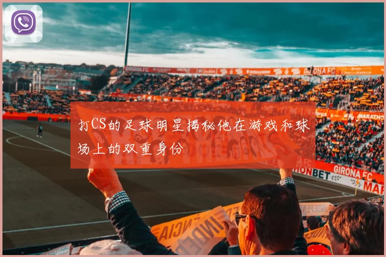 打CS的足球明星揭秘他在游戏和球场上的双重身份