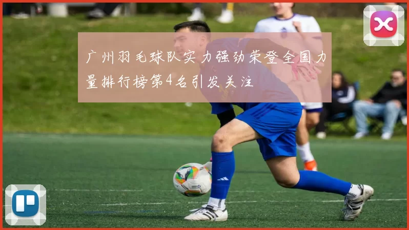 广州羽毛球队实力强劲荣登全国力量排行榜第4名引发关注