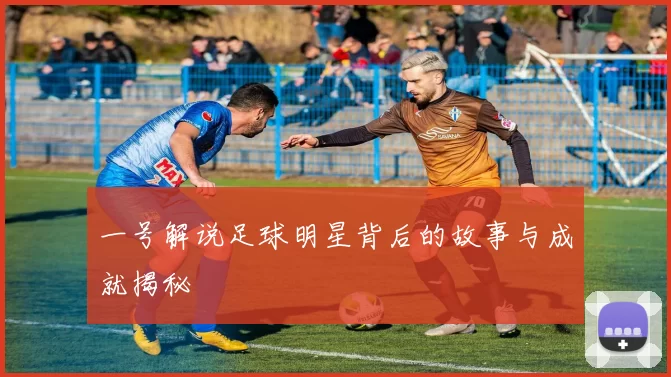 一号解说足球明星背后的故事与成就揭秘