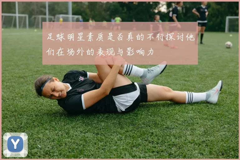 足球明星素质是否真的不行探讨他们在场外的表现与影响力