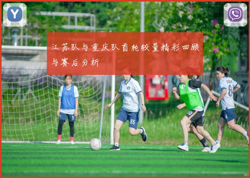 江苏队与重庆队首轮较量精彩回顾与赛后分析