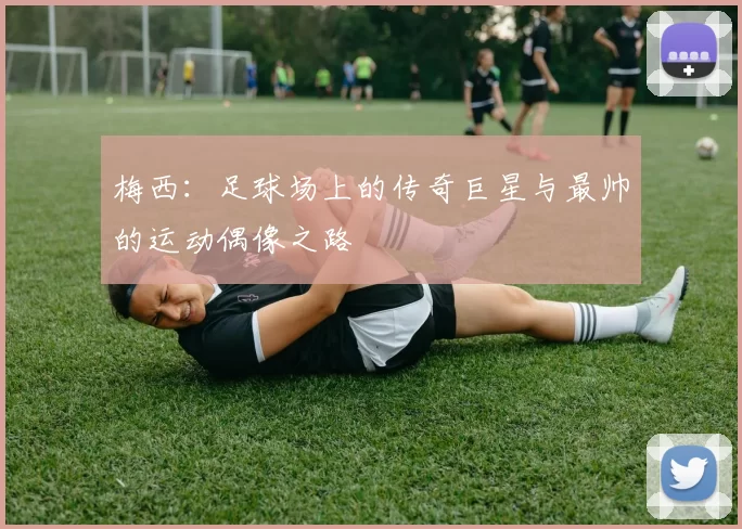 梅西：足球场上的传奇巨星与最帅的运动偶像之路