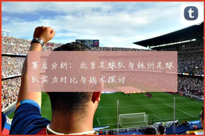 赛后分析：北京足球队与杭州足球队实力对比与战术探讨