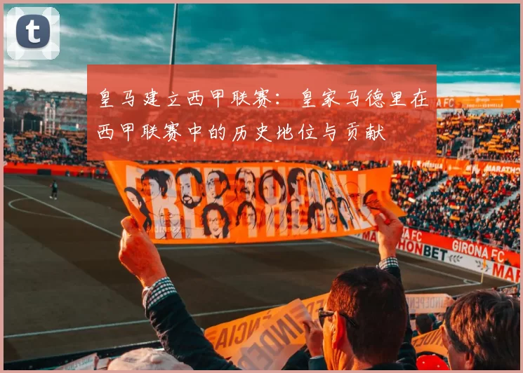 皇马建立西甲联赛：皇家马德里在西甲联赛中的历史地位与贡献
