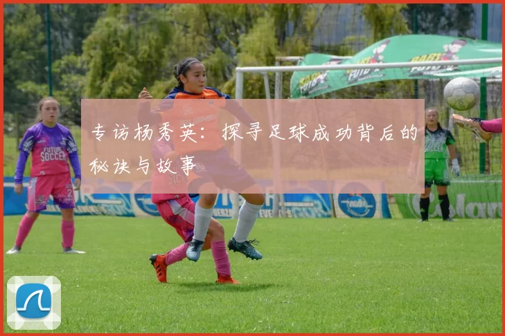 专访杨秀英：探寻足球成功背后的秘诀与故事