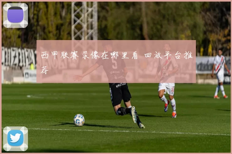 西甲联赛录像在哪里看 回放平台推荐