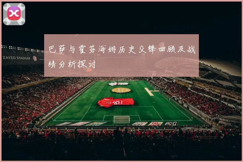 巴萨与霍芬海姆历史交锋回顾及战绩分析探讨