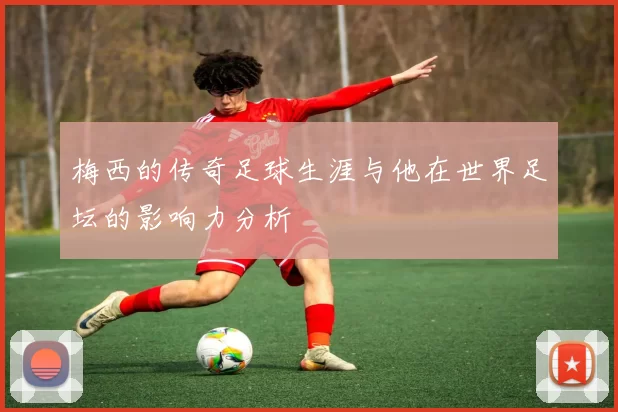 梅西的传奇足球生涯与他在世界足坛的影响力分析