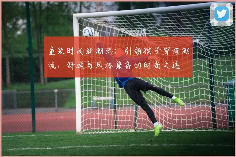 童装时尚新潮流：引领孩子穿搭潮流，舒适与风格兼备的时尚之选