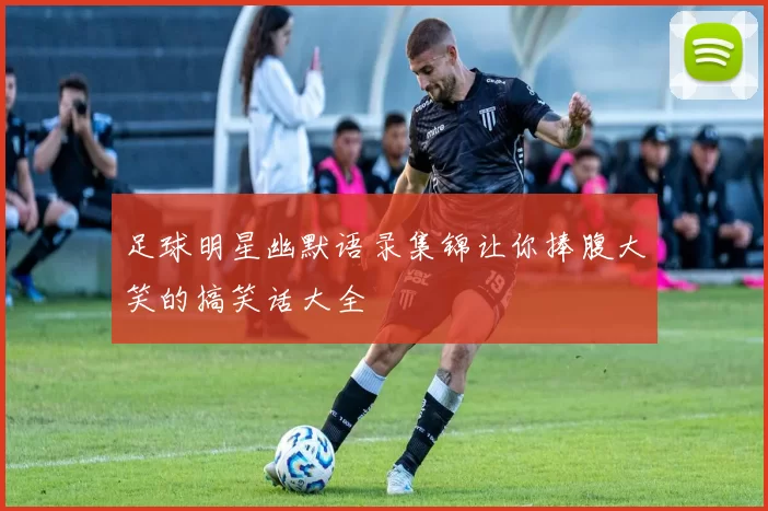 足球明星幽默语录集锦让你捧腹大笑的搞笑话大全