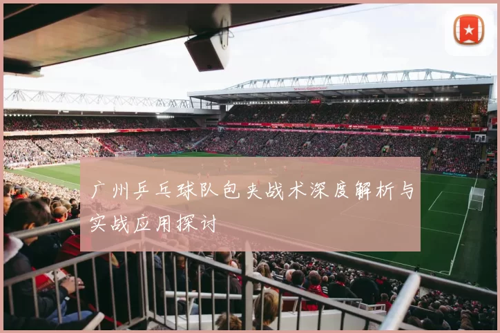 广州乒乓球队包夹战术深度解析与实战应用探讨