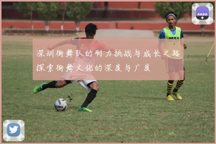 深圳街舞队的耐力挑战与成长之路探索街舞文化的深度与广度