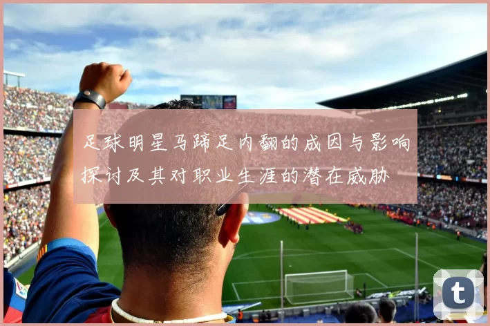 足球明星马蹄足内翻的成因与影响探讨及其对职业生涯的潜在威胁