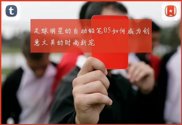 足球明星的自动铅笔05如何成为创意文具的时尚新宠