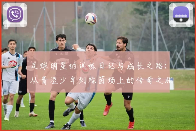 足球明星的训练日记与成长之路：从青涩少年到绿茵场上的传奇之旅