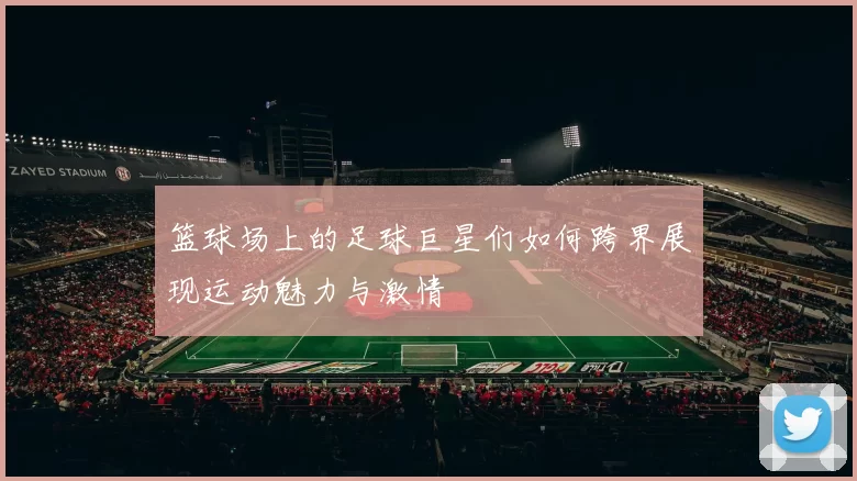 篮球场上的足球巨星们如何跨界展现运动魅力与激情
