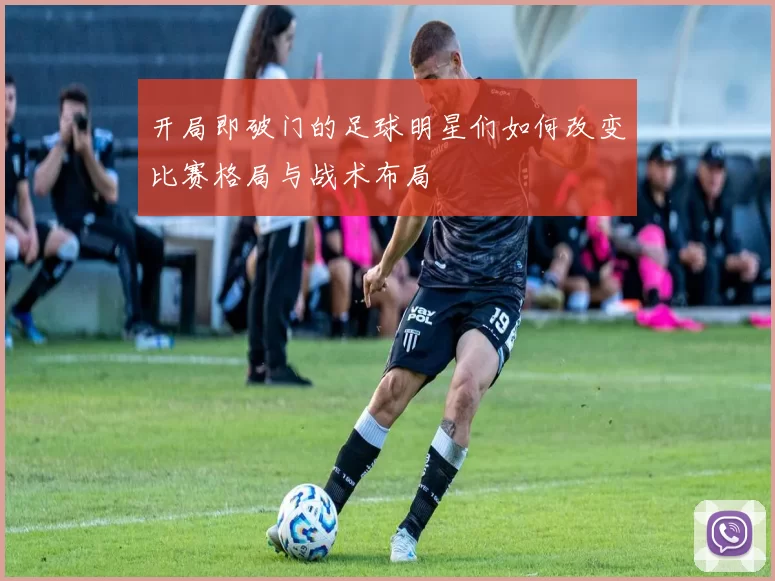 开局即破门的足球明星们如何改变比赛格局与战术布局