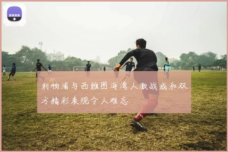 利物浦与西雅图海湾人激战成和双方精彩表现令人难忘