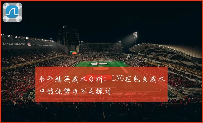 和平精英战术分析：LNG在包夹战术中的优势与不足探讨
