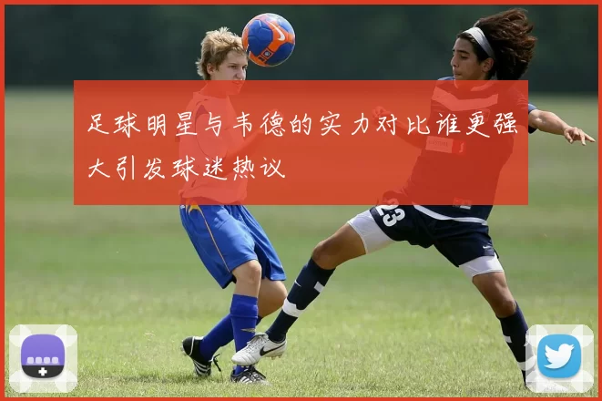 足球明星与韦德的实力对比谁更强大引发球迷热议