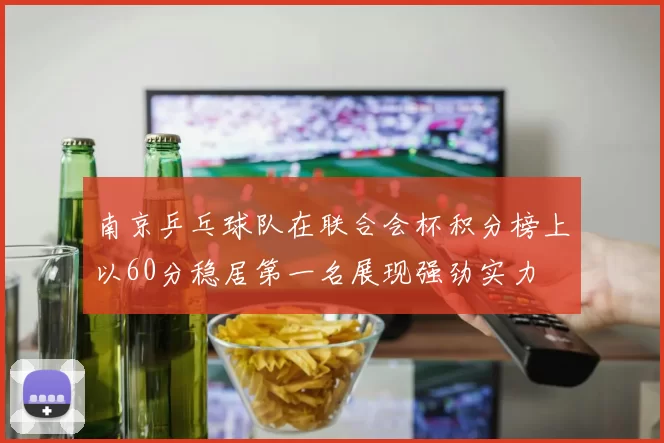 南京乒乓球队在联合会杯积分榜上以60分稳居第一名展现强劲实力