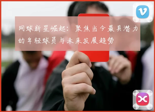 网球新星崛起：聚焦当今最具潜力的年轻球员与未来发展趋势