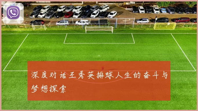 深度对话王秀英排球人生的奋斗与梦想探索