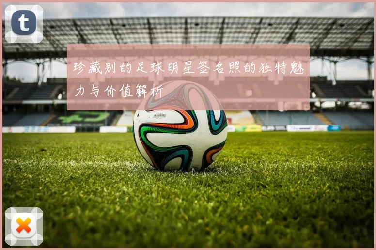 珍藏别的足球明星签名照的独特魅力与价值解析