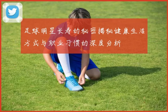 足球明星长寿的秘密揭秘健康生活方式与职业习惯的深度分析