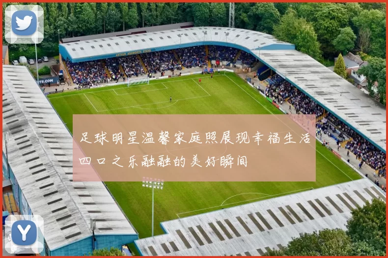足球明星温馨家庭照展现幸福生活四口之乐融融的美好瞬间
