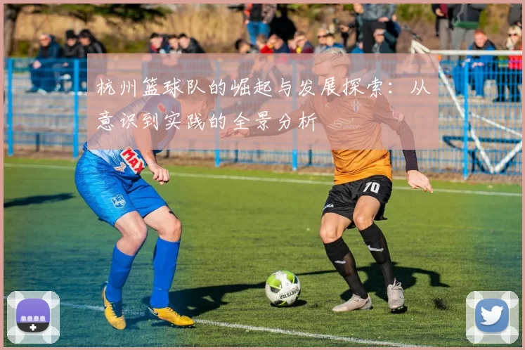 杭州篮球队的崛起与发展探索：从意识到实践的全景分析
