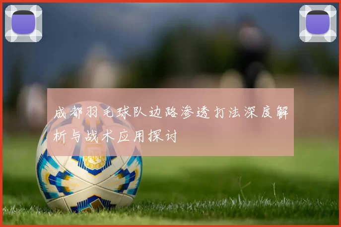 成都羽毛球队边路渗透打法深度解析与战术应用探讨