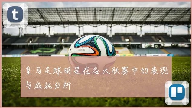 皇马足球明星在各大联赛中的表现与成就分析