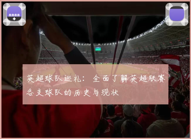 英超球队巡礼：全面了解英超联赛各支球队的历史与现状
