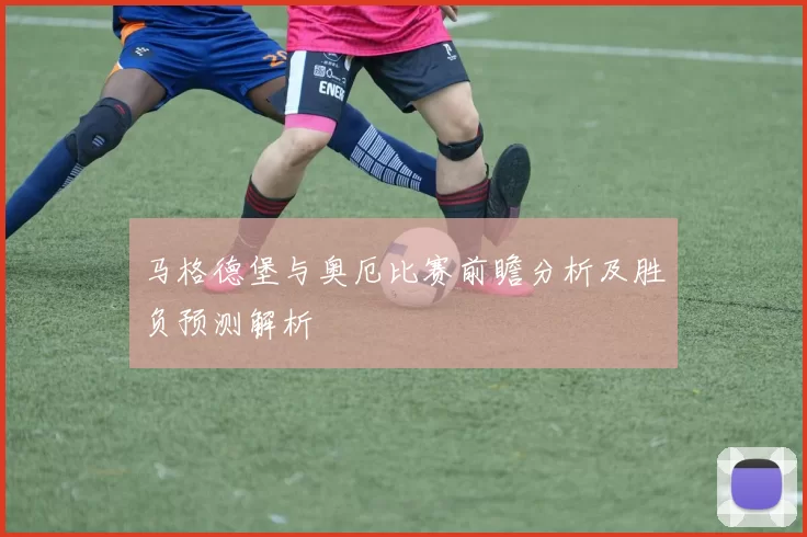 马格德堡与奥厄比赛前瞻分析及胜负预测解析