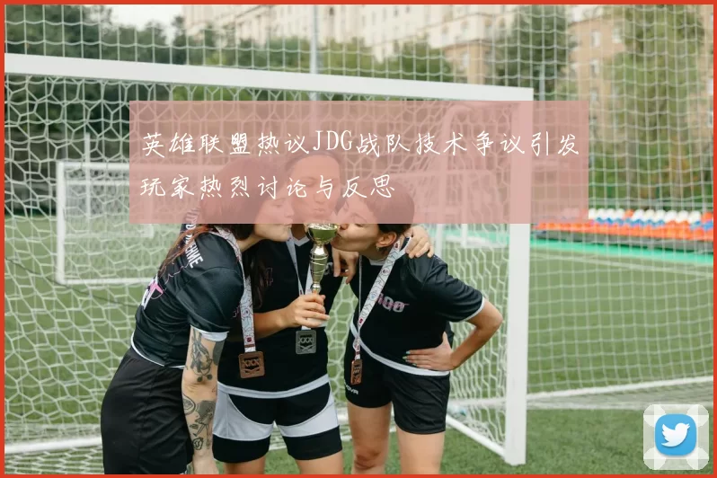 英雄联盟热议JDG战队技术争议引发玩家热烈讨论与反思