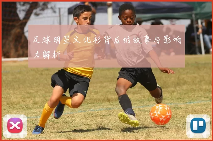 足球明星文化衫背后的故事与影响力解析