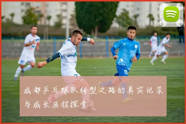 成都乒乓球队转型之路的真实记录与成长历程探索